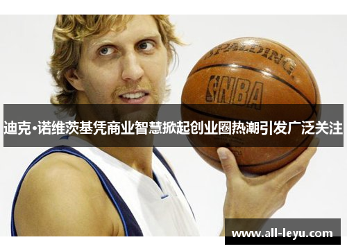 迪克·诺维茨基凭商业智慧掀起创业圈热潮引发广泛关注