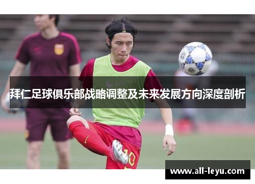 拜仁足球俱乐部战略调整及未来发展方向深度剖析