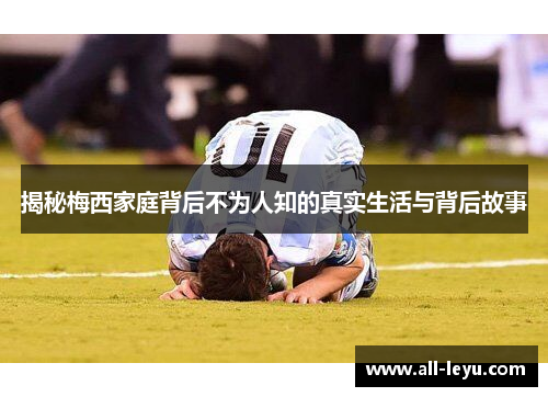 揭秘梅西家庭背后不为人知的真实生活与背后故事