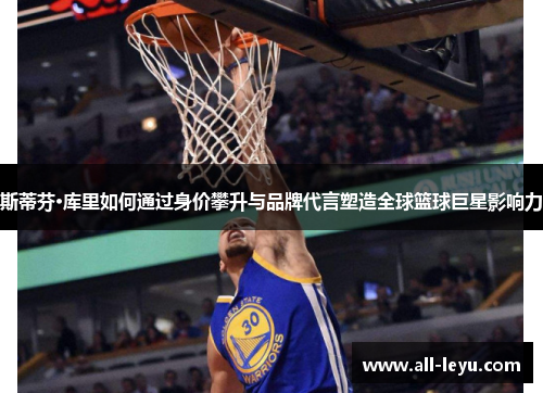 斯蒂芬·库里如何通过身价攀升与品牌代言塑造全球篮球巨星影响力
