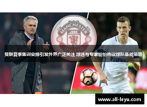 曼联夏季集训安排引发外界广泛关注 球迷与专家纷纷热议球队备战策略