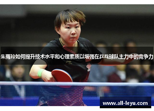 朱雨玲如何提升技术水平和心理素质以增强在乒乓球队主力中的竞争力