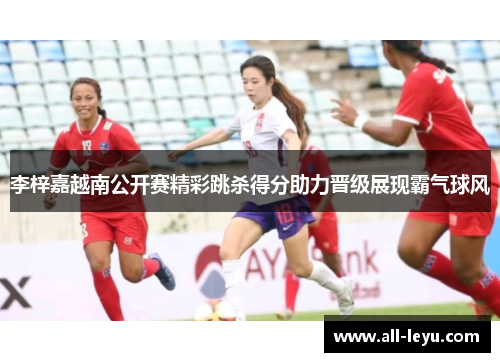 李梓嘉越南公开赛精彩跳杀得分助力晋级展现霸气球风