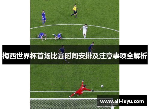 梅西世界杯首场比赛时间安排及注意事项全解析