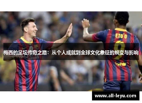 梅西的足坛传奇之路：从个人成就到全球文化象征的蜕变与影响