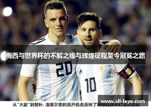 梅西与世界杯的不解之缘与辉煌征程至今冠冕之路
